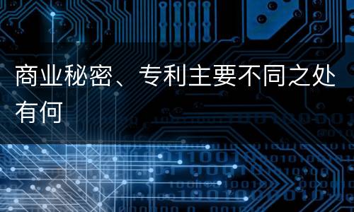 商业秘密、专利主要不同之处有何