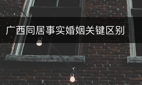 广西同居事实婚姻关键区别