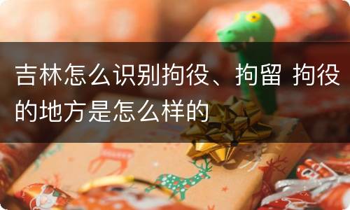 吉林怎么识别拘役、拘留 拘役的地方是怎么样的