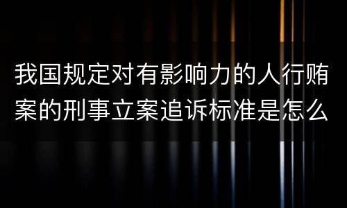 我国规定对有影响力的人行贿案的刑事立案追诉标准是怎么样规定