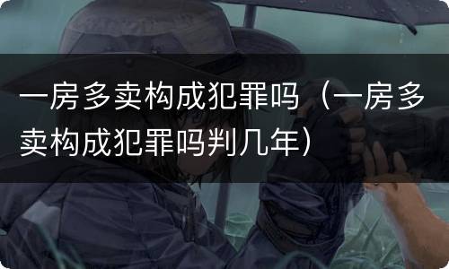 一房多卖构成犯罪吗（一房多卖构成犯罪吗判几年）