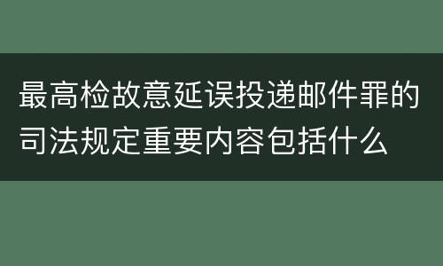 最高检故意延误投递邮件罪的司法规定重要内容包括什么