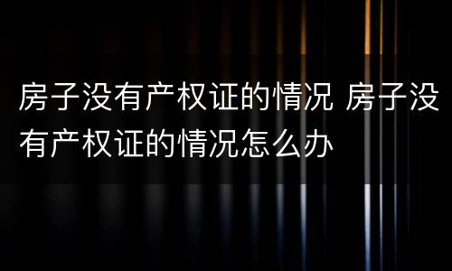房子没有产权证的情况 房子没有产权证的情况怎么办
