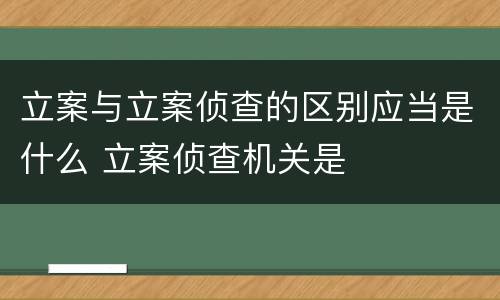 立案与立案侦查的区别应当是什么 立案侦查机关是