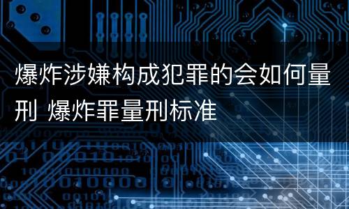爆炸涉嫌构成犯罪的会如何量刑 爆炸罪量刑标准