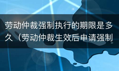 劳动仲裁强制执行的期限是多久（劳动仲裁生效后申请强制执行的期限）