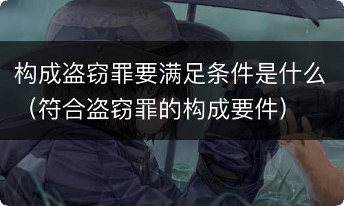 构成盗窃罪要满足条件是什么（符合盗窃罪的构成要件）
