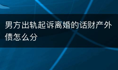 男方出轨起诉离婚的话财产外债怎么分