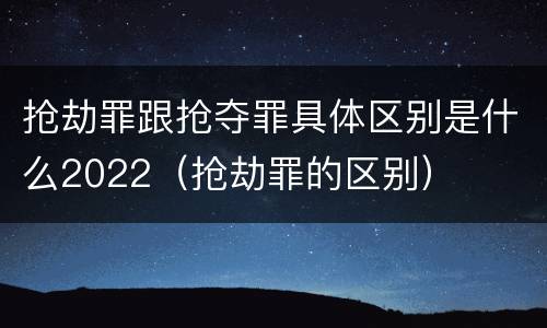 抢劫罪跟抢夺罪具体区别是什么2022（抢劫罪的区别）