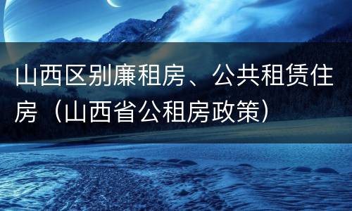 山西区别廉租房、公共租赁住房（山西省公租房政策）