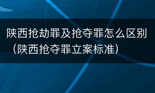 陕西抢劫罪及抢夺罪怎么区别（陕西抢夺罪立案标准）