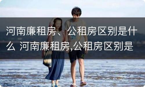 河南廉租房、公租房区别是什么 河南廉租房,公租房区别是什么呢