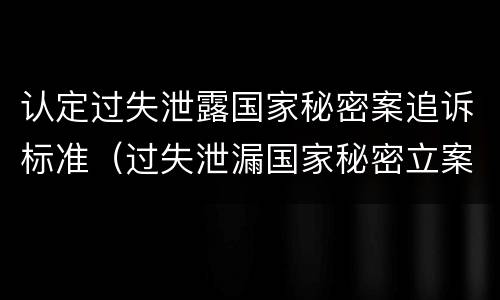 认定过失泄露国家秘密案追诉标准（过失泄漏国家秘密立案标准）