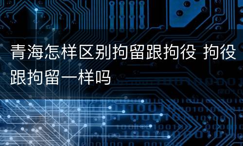 青海怎样区别拘留跟拘役 拘役跟拘留一样吗