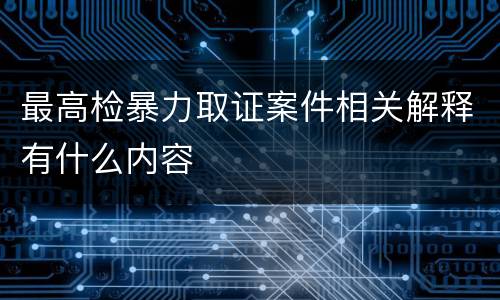 最高检暴力取证案件相关解释有什么内容
