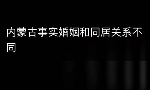 内蒙古事实婚姻和同居关系不同