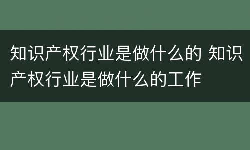 知识产权行业是做什么的 知识产权行业是做什么的工作