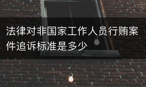 法律对非国家工作人员行贿案件追诉标准是多少