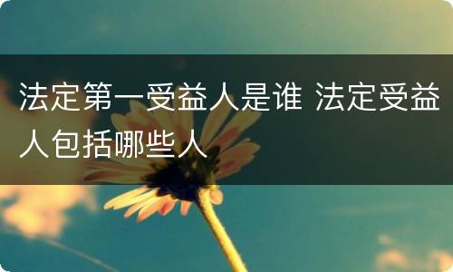 法定第一受益人是谁 法定受益人包括哪些人