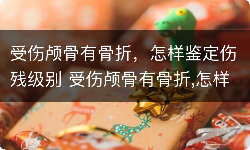 受伤颅骨有骨折，怎样鉴定伤残级别 受伤颅骨有骨折,怎样鉴定伤残级别最高