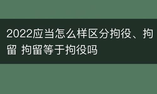 2022应当怎么样区分拘役、拘留 拘留等于拘役吗