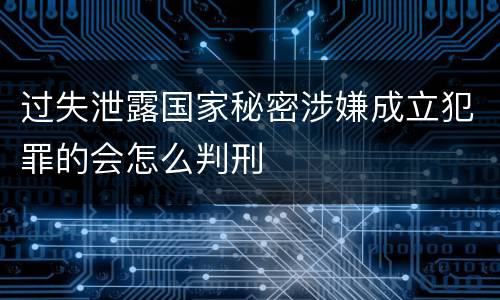 过失泄露国家秘密涉嫌成立犯罪的会怎么判刑