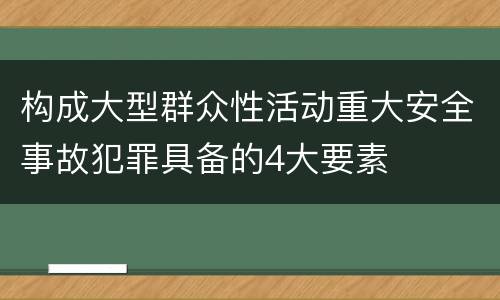 构成大型群众性活动重大安全事故犯罪具备的4大要素