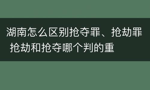 湖南怎么区别抢夺罪、抢劫罪 抢劫和抢夺哪个判的重