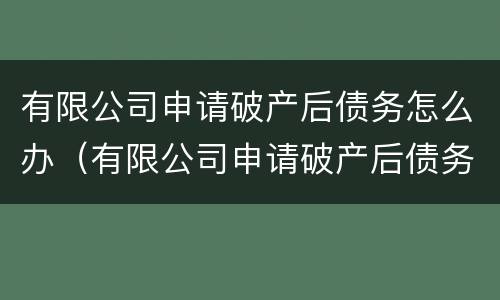 有限公司申请破产后债务怎么办（有限公司申请破产后债务怎么办呢）
