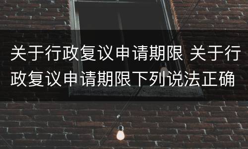 关于行政复议申请期限 关于行政复议申请期限下列说法正确的是