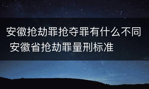 安徽抢劫罪抢夺罪有什么不同 安徽省抢劫罪量刑标准