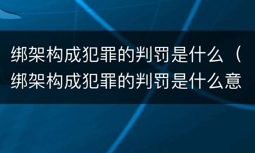 绑架构成犯罪的判罚是什么（绑架构成犯罪的判罚是什么意思）