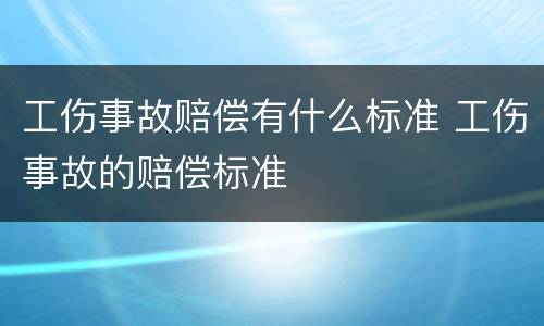 工伤事故赔偿有什么标准 工伤事故的赔偿标准