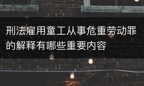 刑法雇用童工从事危重劳动罪的解释有哪些重要内容