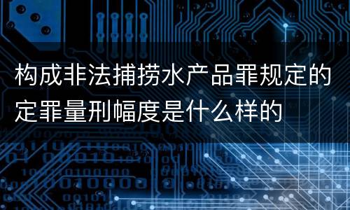 构成非法捕捞水产品罪规定的定罪量刑幅度是什么样的