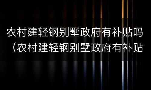 农村建轻钢别墅政府有补贴吗（农村建轻钢别墅政府有补贴吗）