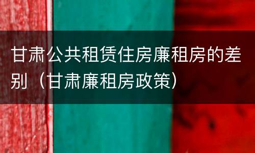 甘肃公共租赁住房廉租房的差别（甘肃廉租房政策）