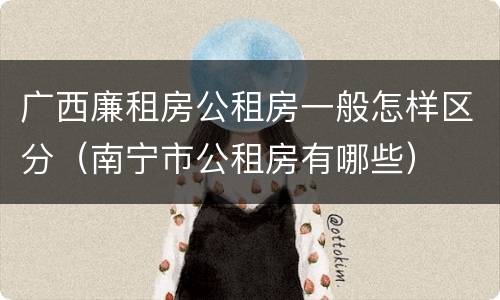 广西廉租房公租房一般怎样区分（南宁市公租房有哪些）