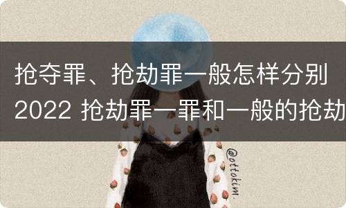 抢夺罪、抢劫罪一般怎样分别2022 抢劫罪一罪和一般的抢劫罪