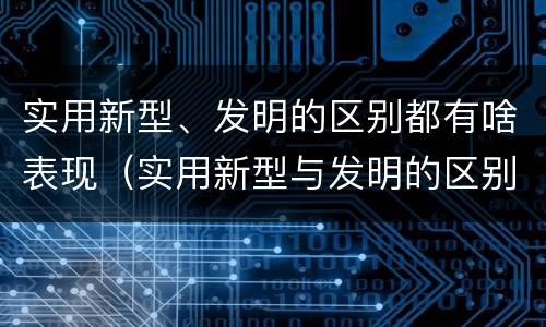 实用新型、发明的区别都有啥表现（实用新型与发明的区别有哪些）