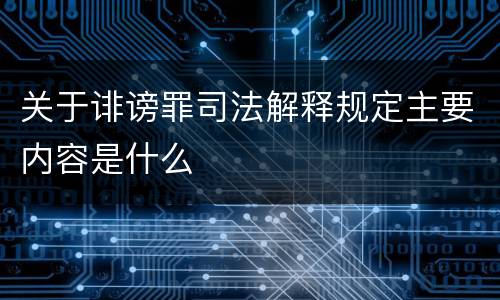关于诽谤罪司法解释规定主要内容是什么