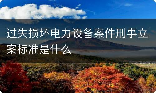 过失损坏电力设备案件刑事立案标准是什么