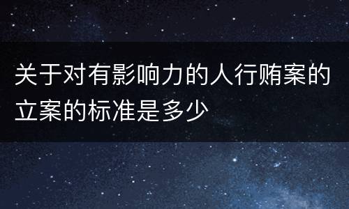 关于对有影响力的人行贿案的立案的标准是多少