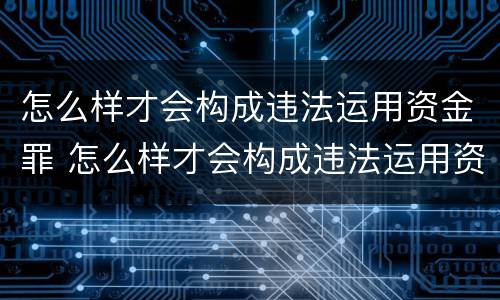 怎么样才会构成违法运用资金罪 怎么样才会构成违法运用资金罪行