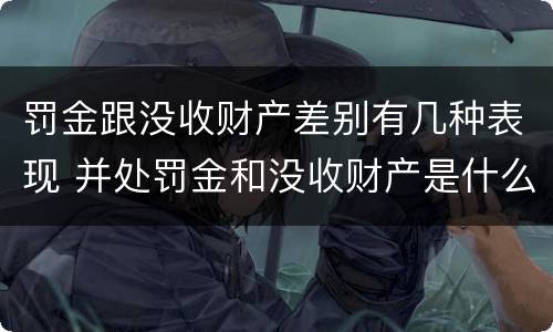罚金跟没收财产差别有几种表现 并处罚金和没收财产是什么意思