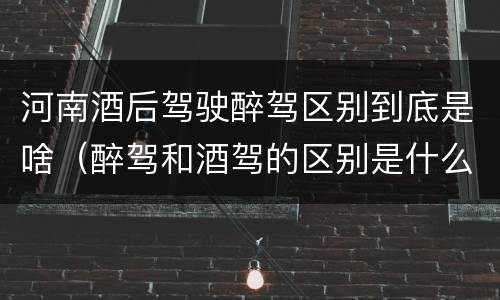 河南酒后驾驶醉驾区别到底是啥（醉驾和酒驾的区别是什么）