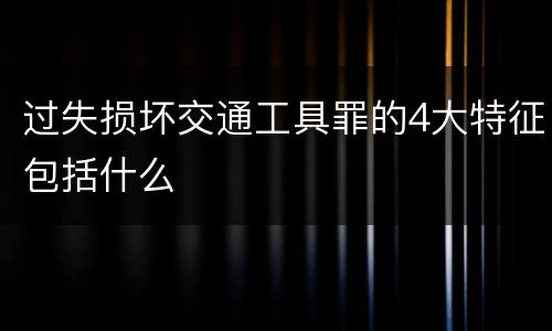 过失损坏交通工具罪的4大特征包括什么