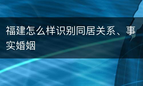 福建怎么样识别同居关系、事实婚姻
