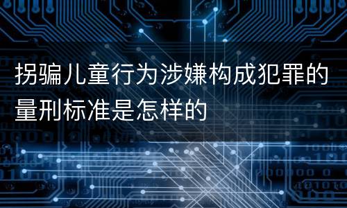 拐骗儿童行为涉嫌构成犯罪的量刑标准是怎样的