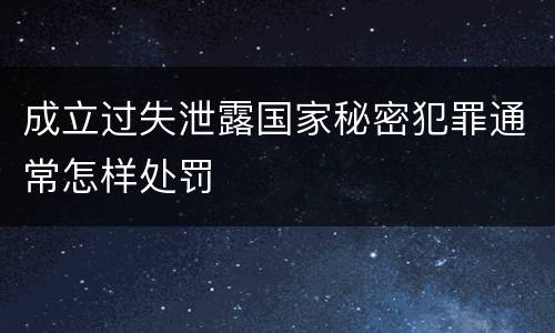 成立过失泄露国家秘密犯罪通常怎样处罚